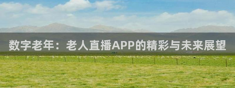 360绿色直播体育在线观看：数字老年：老人直播APP的精彩与未来展望
