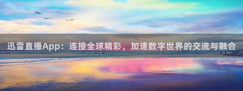 360吧体育直播app：迅雷直播App：连接全球精彩，加速数字世界的交流与融合